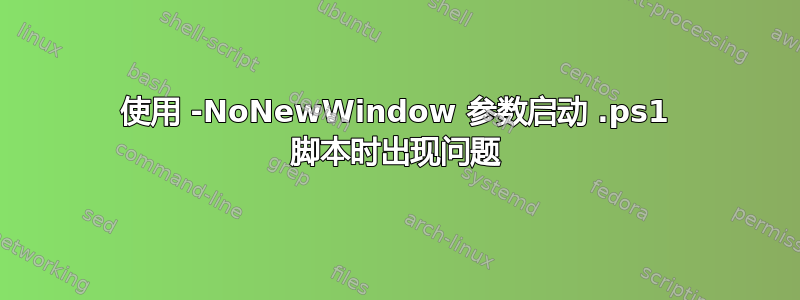 使用 -NoNewWindow 参数启动 .ps1 脚本时出现问题