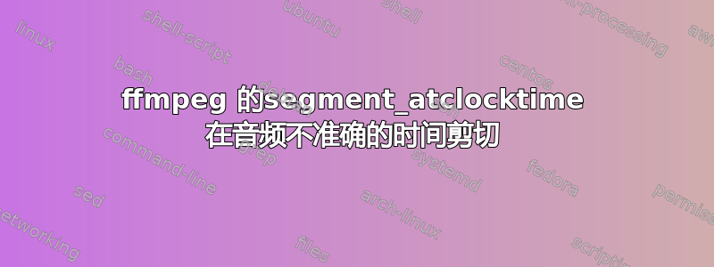 ffmpeg 的segment_atclocktime 在音频不准确的时间剪切