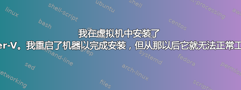 我在虚拟机中安装了 Hyper-V。我重启了机器以完成安装，但从那以后它就无法正常工作了