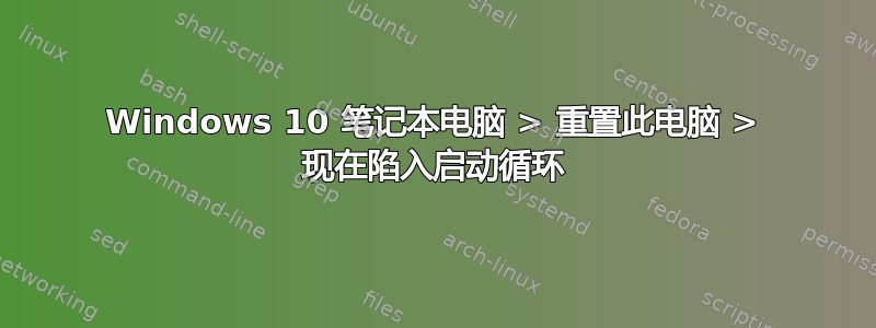 Windows 10 笔记本电脑 > 重置此电脑 > 现在陷入启动循环