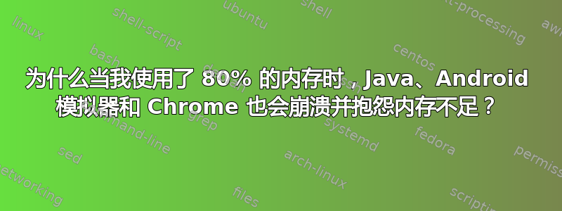 为什么当我使用了 80% 的内存时，Java、Android 模拟器和 Chrome 也会崩溃并抱怨内存不足？