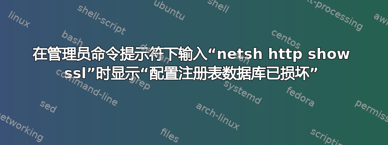 在管理员命令提示符下输入“netsh http show ssl”时显示“配置注册表数据库已损坏”