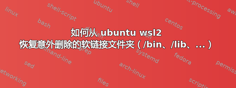 如何从 ubuntu wsl2 恢复意外删除的软链接文件夹（/bin、/lib、...）