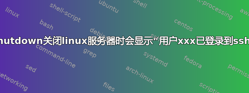 为什么使用shutdown关闭linux服务器时会显示“用户xxx已登录到sshd”的警告？