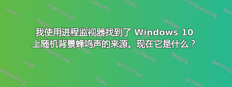 我使用进程监视器找到了 Windows 10 上随机背景蜂鸣声的来源。现在它是什么？