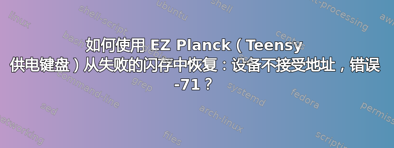 如何使用 EZ Planck（Teensy 供电键盘）从失败的闪存中恢复：设备不接受地址，错误 -71？