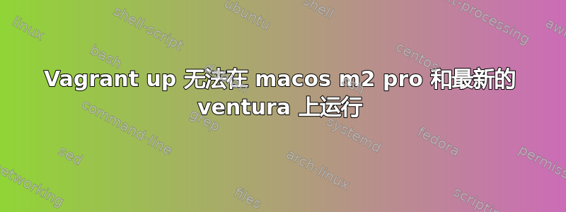 Vagrant up 无法在 macos m2 pro 和最新的 ventura 上运行