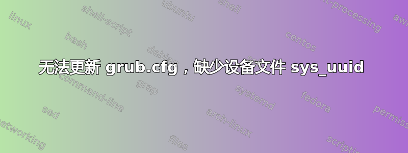 无法更新 grub.cfg，缺少设备文件 sys_uuid