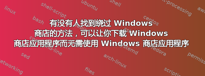 有没有人找到绕过 Windows 商店的方法，可以让你下载 Windows 商店应用程序而无需使用 Windows 商店应用程序