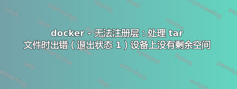 docker - 无法注册层：处理 tar 文件时出错（退出状态 1）设备上没有剩余空间