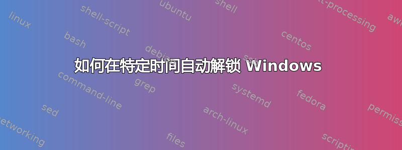 如何在特定时间自动解锁 Windows