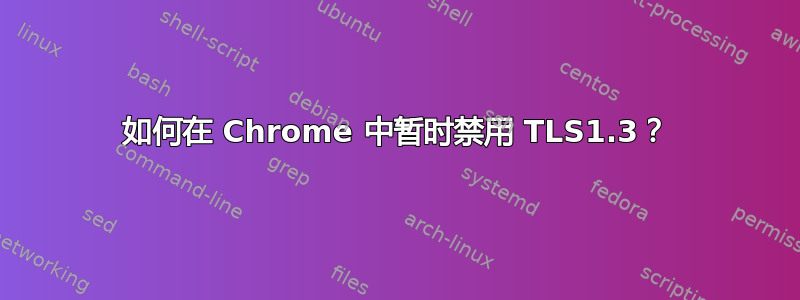 如何在 Chrome 中暂时禁用 TLS1.3？