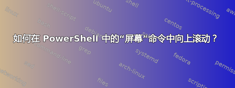 如何在 PowerShell 中的“屏幕”命令中向上滚动？