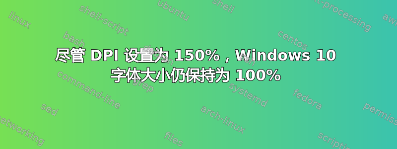 尽管 DPI 设置为 150%，Windows 10 字体大小仍保持为 100%