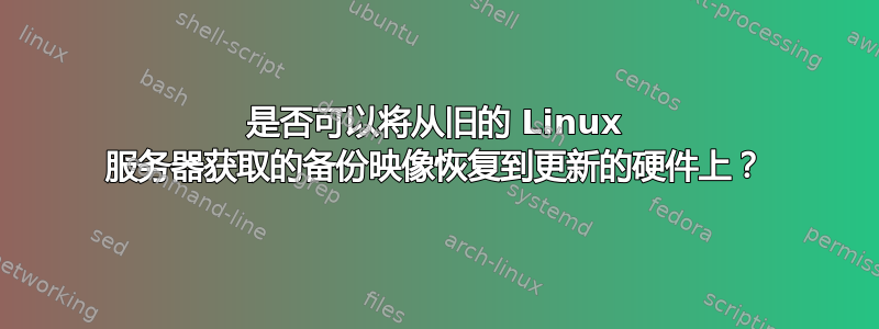 是否可以将从旧的 Linux 服务器获取的备份映像恢复到更新的硬件上？