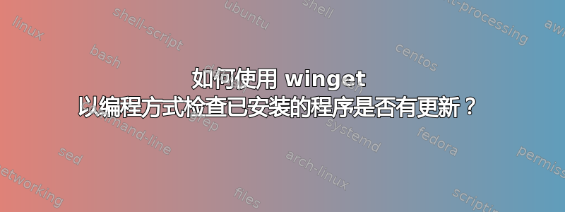 如何使用 winget 以编程方式检查已安装的程序是否有更新？