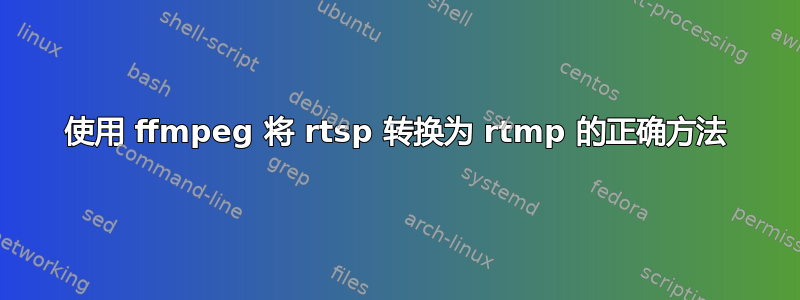 使用 ffmpeg 将 rtsp 转换为 rtmp 的正确方法