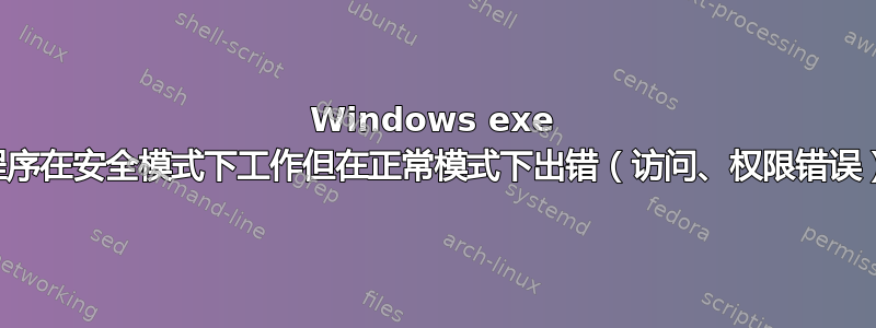 Windows exe 程序在安全模式下工作但在正常模式下出错（访问、权限错误）