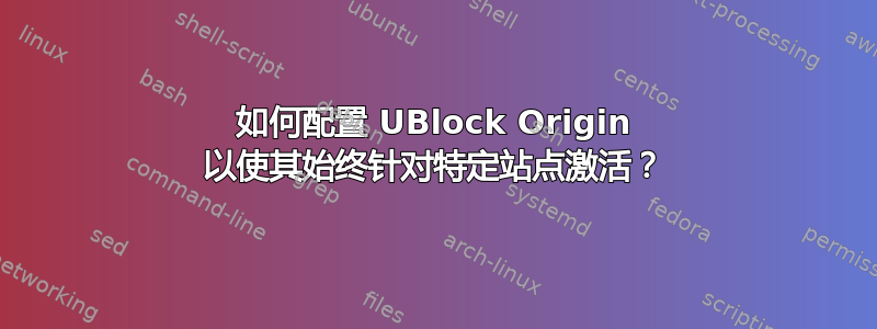 如何配置 UBlock Origin 以使其始终针对特定站点激活？