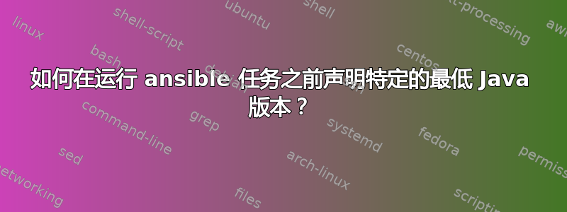 如何在运行 ansible 任务之前声明特定的最低 Java 版本？