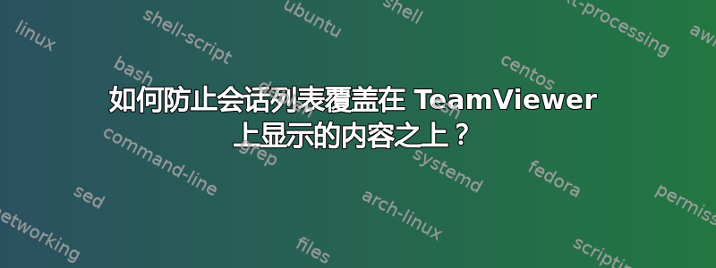 如何防止会话列表覆盖在 TeamViewer 上显示的内容之上？