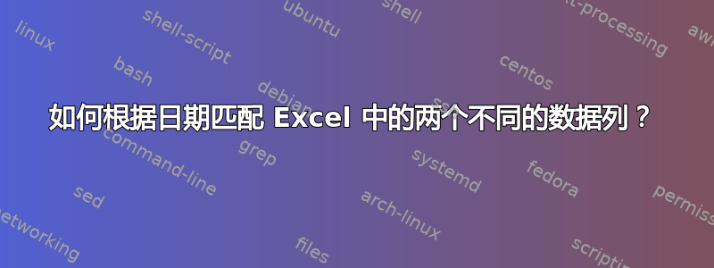 如何根据日期匹配 Excel 中的两个不同的数据列？