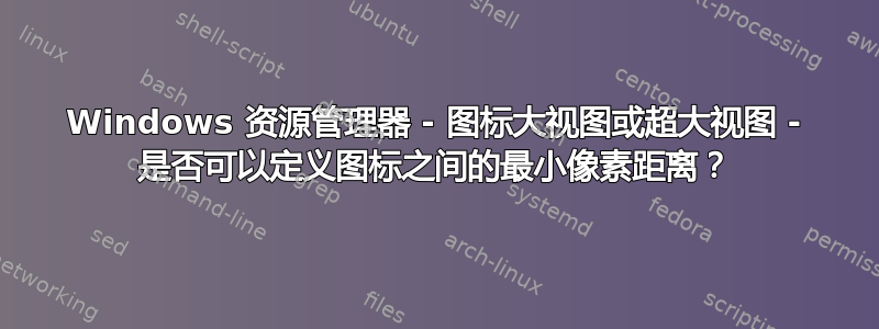 Windows 资源管理器 - 图标大视图或超大视图 - 是否可以定义图标之间的最小像素距离？