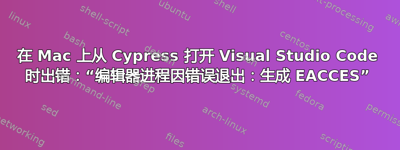 在 Mac 上从 Cypress 打开 Visual Studio Code 时出错：“编辑器进程因错误退出：生成 EACCES”