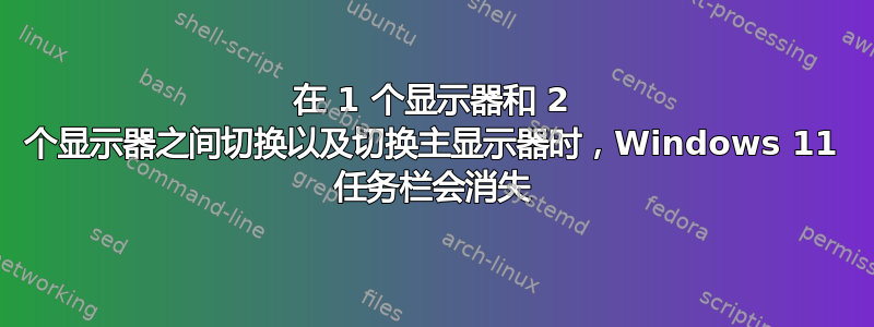 在 1 个显示器和 2 个显示器之间切换以及切换主显示器时，Windows 11 任务栏会消失