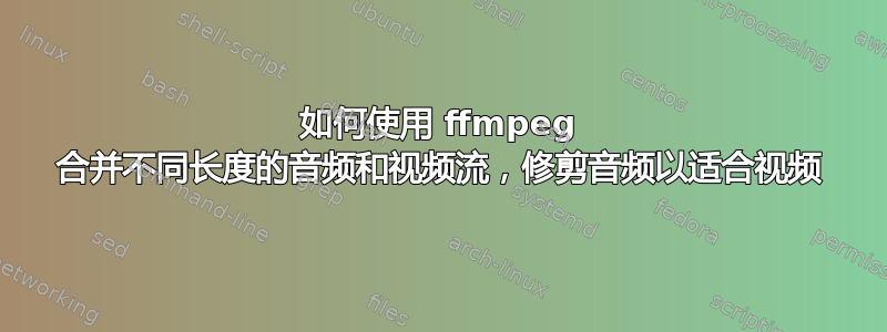 如何使用 ffmpeg 合并不同长度的音频和视频流，修剪音频以适合视频