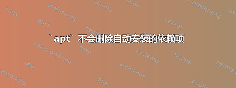 `apt` 不会删除自动安装的依赖项