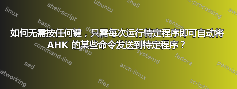 如何无需按任何键，只需每次运行特定程序即可自动将 AHK 的某些命令发送到特定程序？