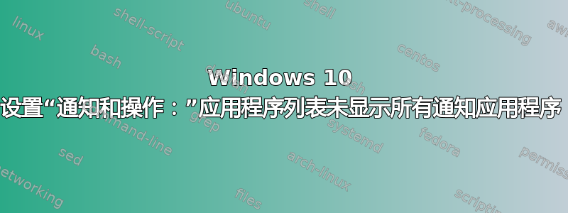 Windows 10 设置“通知和操作：”应用程序列表未显示所有通知应用程序