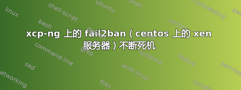 xcp-ng 上的 fail2ban（centos 上的 xen 服务器）不断死机