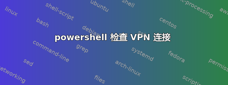 powershell 检查 VPN 连接