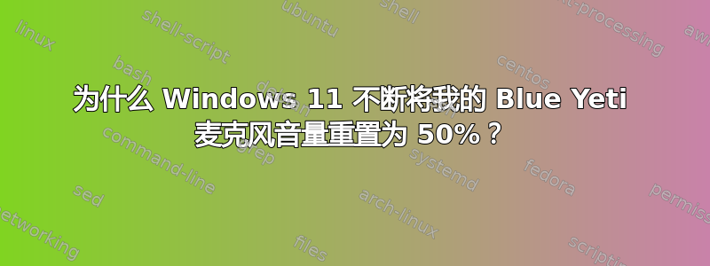 为什么 Windows 11 不断将我的 Blue Yeti 麦克风音量重置为 50%？