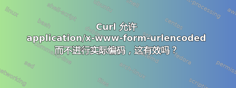 Curl 允许 application/x-www-form-urlencoded 而不进行实际编码，这有效吗？