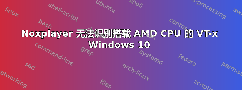 Noxplayer 无法识别搭载 AMD CPU 的 VT-x Windows 10