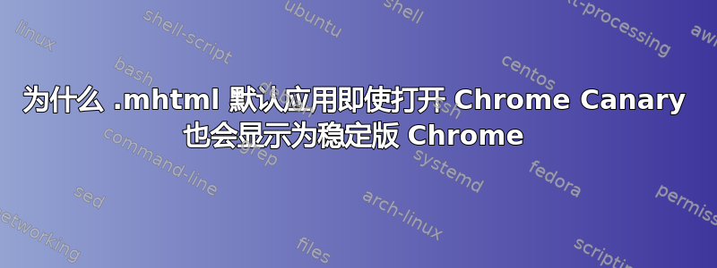 为什么 .mhtml 默认应用即使打开 Chrome Canary 也会显示为稳定版 Chrome