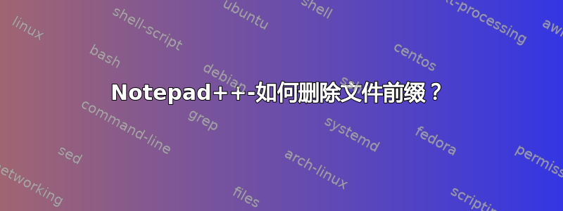 Notepad++-如何删除文件前缀？