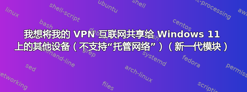 我想将我的 VPN 互联网共享给 Windows 11 上的其他设备（不支持“托管网络”）（新一代模块）