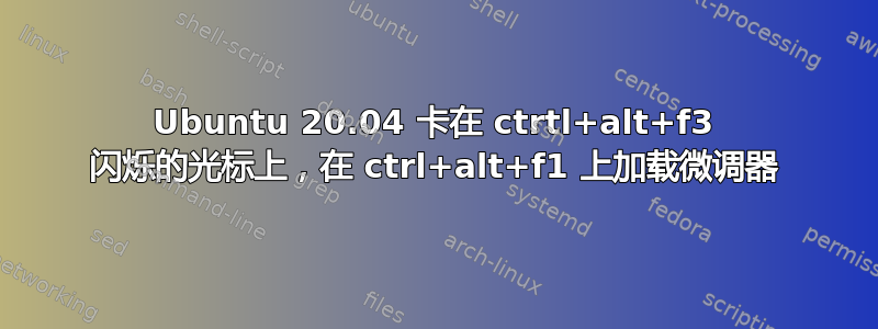 Ubuntu 20.04 卡在 ctrtl+alt+f3 闪烁的光标上，在 ctrl+alt+f1 上加载微调器