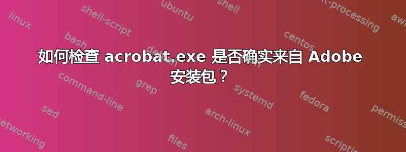 如何检查 acrobat.exe 是否确实来自 Adob​​e 安装包？