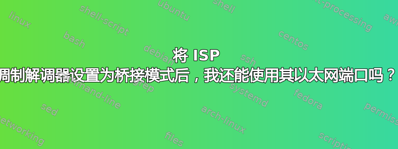 将 ISP 调制解调器设置为桥接模式后，我还能使用其以太网端口吗？