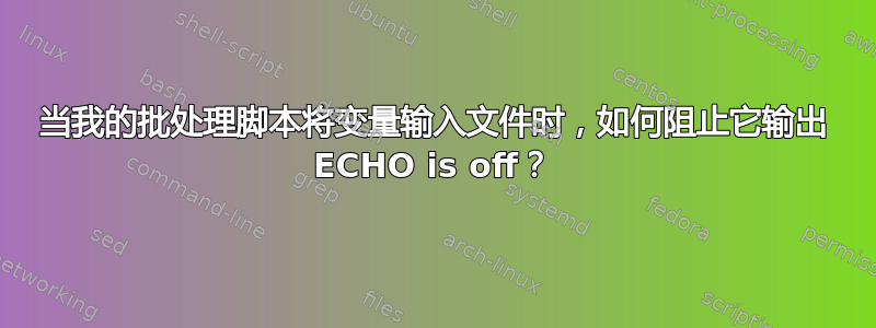 当我的批处理脚本将变量输入文件时，如何阻止它输出 ECHO is off？