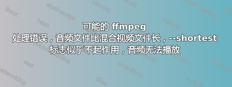 可能的 ffmpeg 处理错误，音频文件比混合视频文件长，--shortest 标志似乎不起作用，音频无法播放