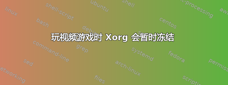 玩视频游戏时 Xorg 会暂时冻结