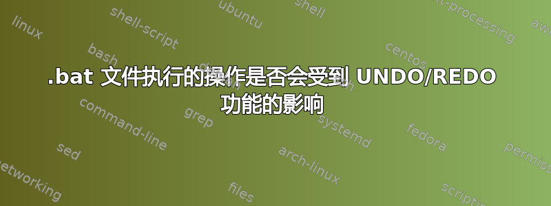 .bat 文件执行的操作是否会受到 UNDO/REDO 功能的影响