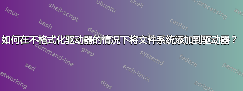 如何在不格式化驱动器的情况下将文件系统添加到驱动器？