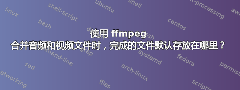 使用 ffmpeg 合并音频和视频文件时，完成的文件默认存放在哪里？